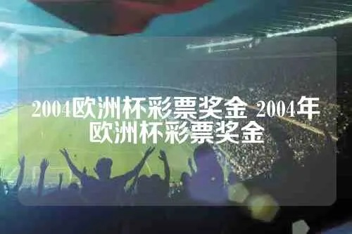 2004欧洲杯彩票奖金 2004年欧洲杯彩票奖金-第3张图片-www.211178.com_果博福布斯