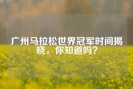 广州马拉松世界冠军时间揭晓，你知道吗？