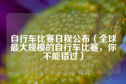 自行车比赛日程公布（全球最大规模的自行车比赛，你不能错过）